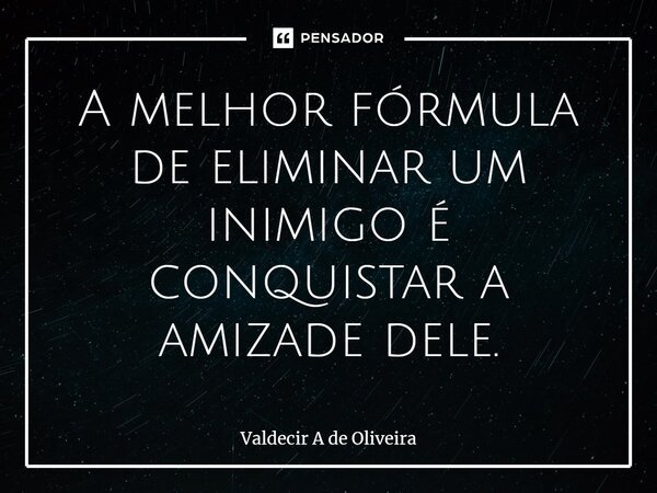 ⁠A melhor fórmula de eliminar um inimigo é conquistar a amizade dele.... Frase de Valdecir A de Oliveira.
