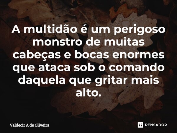 ⁠A multidão é um perigoso monstro de muitas cabeças e bocas enormes que ataca sob o comando daquela que gritar mais alto.... Frase de Valdecir A de Oliveira.