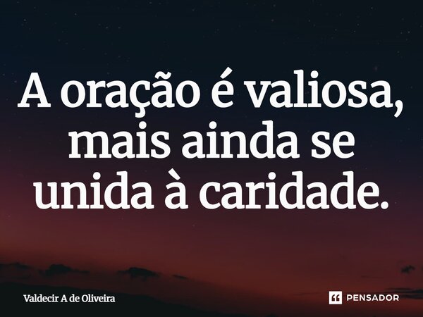 ⁠A oração é valiosa, mais ainda se unida à caridade.... Frase de Valdecir A de Oliveira.