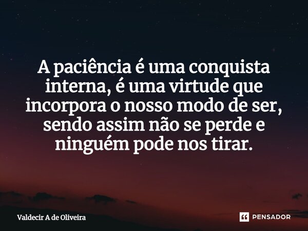 ⁠A paciência é uma conquista interna, é uma virtude que incorpora o nosso modo de ser, sendo assim não se perde e ninguém pode nos tirar.... Frase de Valdecir A de Oliveira.