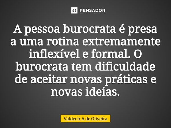 ⁠A pessoa burocrata é presa a uma rotina extremamente inflexível e formal. O burocrata tem dificuldade de aceitar novas práticas e novas ideias.... Frase de Valdecir A de Oliveira.