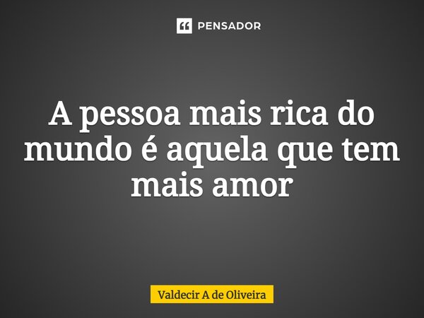 ⁠A pessoa mais rica do mundo é aquela que tem mais amor... Frase de Valdecir A de Oliveira.