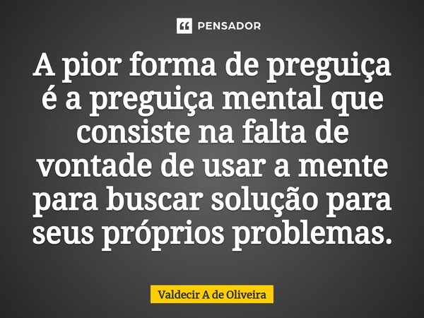 ⁠A pior forma de preguiça é a preguiça mental que consiste na falta de vontade de usar a mente para buscar solução para seus próprios problemas.... Frase de Valdecir A de Oliveira.