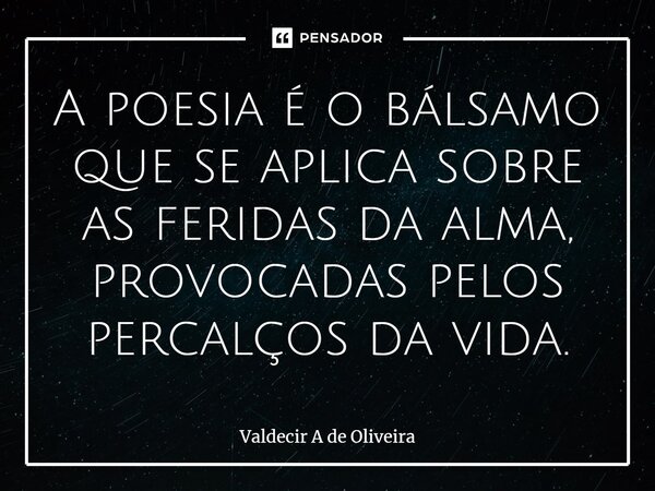 ⁠⁠A poesia é o bálsamo que se aplica sobre as feridas da alma, provocadas pelos percalços da vida.... Frase de Valdecir A de Oliveira.