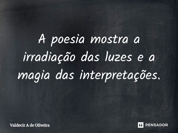 ⁠A poesia mostra a irradiação das luzes e a magia das interpretações.... Frase de Valdecir A de Oliveira.