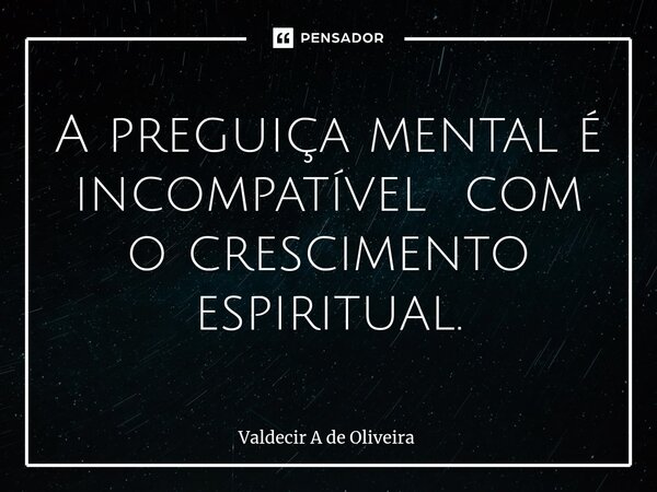 ⁠A preguiça mental é incompatível com o crescimento espiritual.... Frase de Valdecir A de Oliveira.
