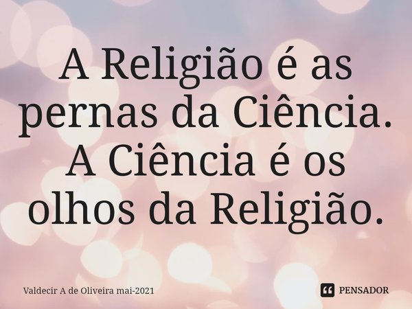 ⁠A Religião é as pernas da Ciência. A Ciência é os olhos da Religião.... Frase de Valdecir A de Oliveira mai-2021.