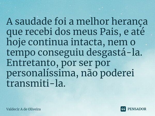 ⁠A saudade foi a melhor herança que recebi dos meus Pais, e até hoje continua intacta, nem o tempo conseguiu desgastá-la. Entretanto, por ser por personalíssima... Frase de Valdecir A de Oliveira.
