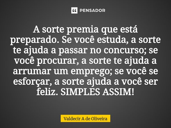A sorte premia que está preparado. Se você estuda, a sorte te ajuda a passar no concurso; se você procurar, a sorte te ajuda a arrumar um emprego; se você se e... Frase de Valdecir A de Oliveira.