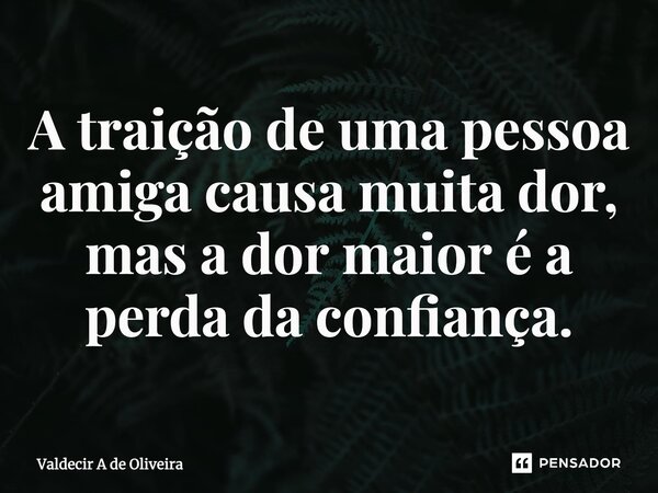 ⁠A traição de uma pessoa amiga causa muita dor, mas a dor maior é a perda da confiança.... Frase de Valdecir A de Oliveira.