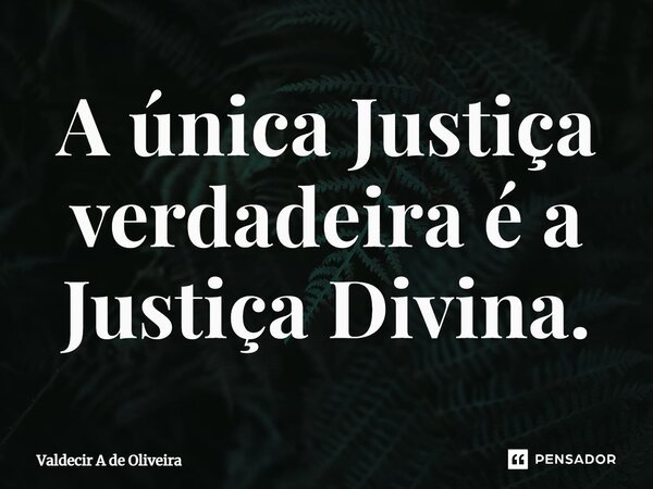 ⁠A única Justiça verdadeira é a Justiça Divina.... Frase de Valdecir A de Oliveira.