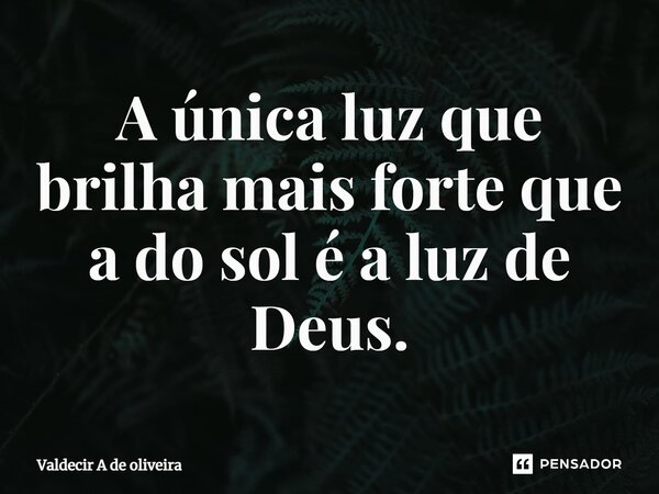 ⁠A única luz que brilha mais forte que a do sol é a luz de Deus.... Frase de Valdecir A de Oliveira.