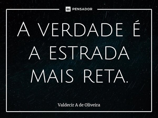 ⁠A verdade é a estrada mais reta.... Frase de Valdecir A de Oliveira.