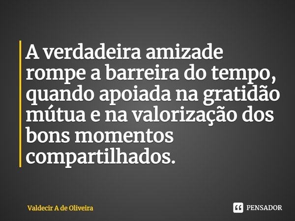 ⁠A verdadeira amizade rompe a barreira do tempo, quando apoiada na gratidão mútua e na valorização dos bons momentos compartilhados.... Frase de Valdecir A de Oliveira.