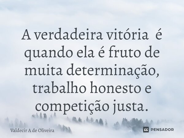 A verdadeira vitória é quando ela é fruto de muita determinação, trabalho honesto e competição justa.... Frase de Valdecir A de Oliveira.