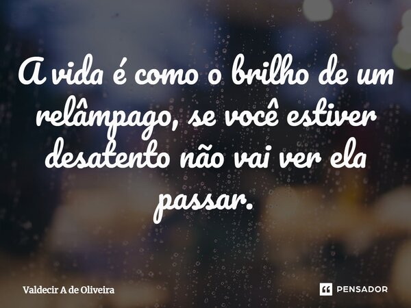 ⁠A vida é como o brilho de um relâmpago, se você estiver desatento não vai ver ela passar.... Frase de Valdecir A de Oliveira.