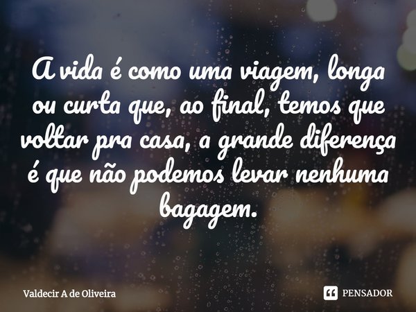 ⁠A vida é como uma viagem, longa ou curta que, ao final, temos que voltar pra casa, a grande diferença é que não podemos levar nenhuma bagagem.... Frase de Valdecir A de Oliveira.