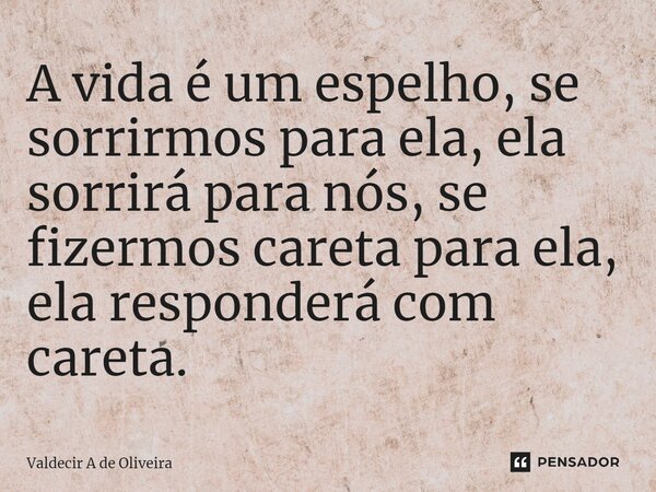 ⁠A vida é um espelho, se sorrirmos para ela, ela sorrirá para nós, se fizermos careta para ela, ela responderá com careta.... Frase de Valdecir A de Oliveira.