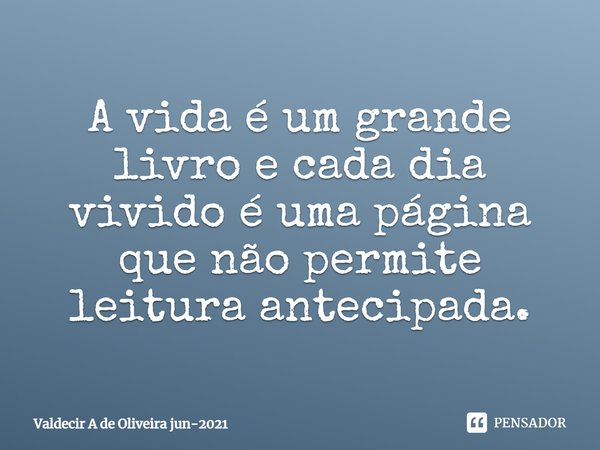 ⁠A vida é um grande livro e cada dia vivido é uma página que não permite leitura antecipada.... Frase de Valdecir A de Oliveira jun-2021.