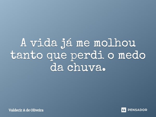 ⁠A vida já me molhou tanto que perdi o medo da chuva.... Frase de Valdecir A de Oliveira.