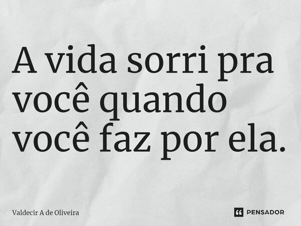 ⁠A vida sorri pra você quando você faz por ela.... Frase de Valdecir A de Oliveira.
