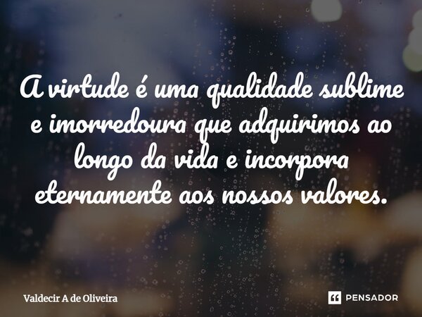 ⁠A virtude é uma qualidade sublime e imorredoura que adquirimos ao longo da vida e incorpora eternamente aos nossos valores.... Frase de Valdecir A de Oliveira.