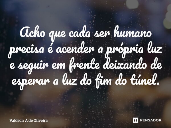 ⁠Acho que cada ser humano precisa é acender a própria luz e seguir em frente deixando de esperar a luz do fim do túnel.... Frase de Valdecir A de Oliveira.