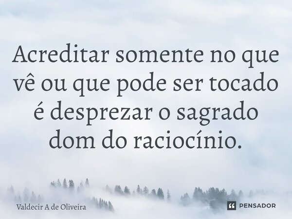 Acreditar somente no que vê ou que pode ser tocado⁠ é desprezar o sagrado dom do raciocínio.... Frase de Valdecir A de Oliveira.