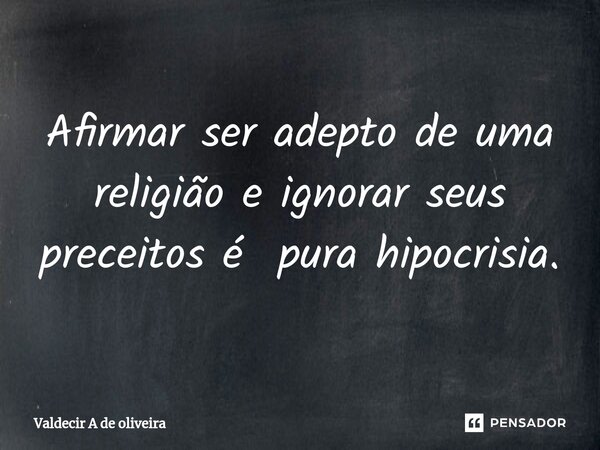 ⁠Afirmar ser adepto de uma religião e ignorar seus preceitos é pura hipocrisia.... Frase de Valdecir A de Oliveira.