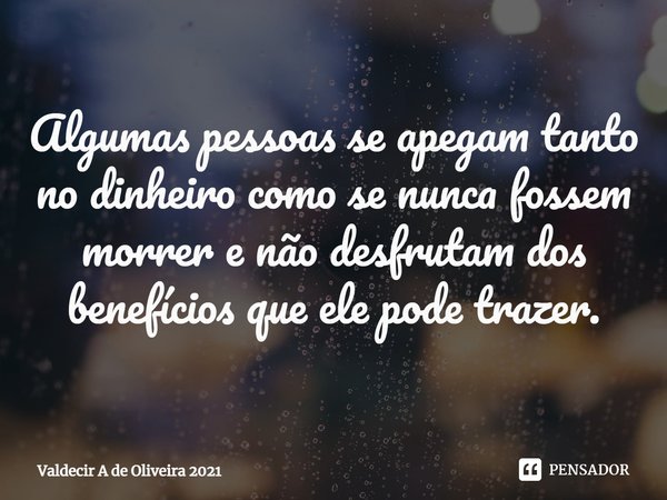 ⁠Algumas pessoas se apegam tanto no dinheiro como se nunca fossem morrer e não desfrutam dos benefícios que ele pode trazer.... Frase de Valdecir A de Oliveira 2021.