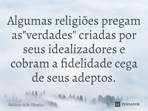 ⁠Algumas religiões pregam as "verdades" criadas por seus idealizadores e cobram a fidelidade cega de seus adeptos.... Frase de Valdecir A de Oliveira.