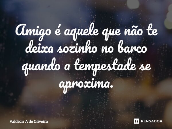 ⁠Amigo é aquele que não te deixa sozinho no barco quando a tempestade se aproxima.... Frase de Valdecir A de Oliveira.