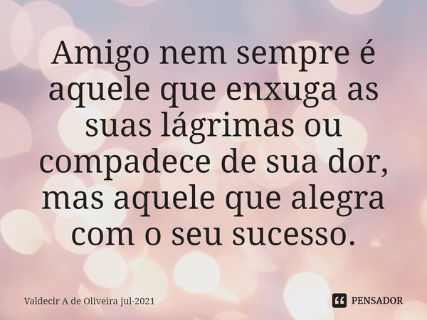 ⁠Amigo nem sempre é aquele que enxuga as suas lágrimas ou compadece de sua dor, mas aquele que alegra com o seu sucesso.... Frase de Valdecir A de Oliveira jul-2021.