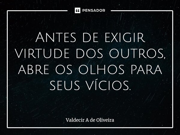 ⁠⁠Antes de exigir virtude dos outros, abre os olhos para seus vícios.... Frase de Valdecir A de Oliveira.