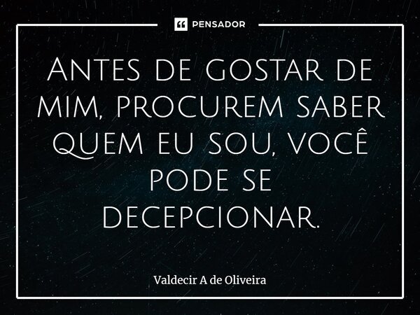 ⁠Antes de gostar de mim, procurem saber quem eu sou, você pode se decepcionar.... Frase de Valdecir A de Oliveira.