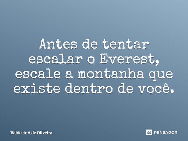 ⁠Antes de tentar escalar o Everest, escale a montanha que existe dentro de você.... Frase de Valdecir A de Oliveira.