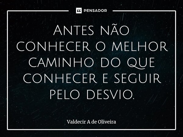 ⁠Antes não conhecer o melhor caminho do que conhecer e seguir pelo desvio.... Frase de Valdecir A de Oliveira.