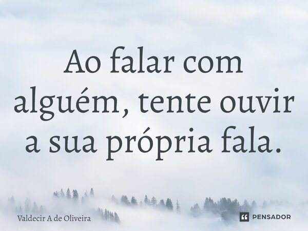 ⁠Ao falar com alguém, tente ouvir a sua própria fala.... Frase de Valdecir A de Oliveira.