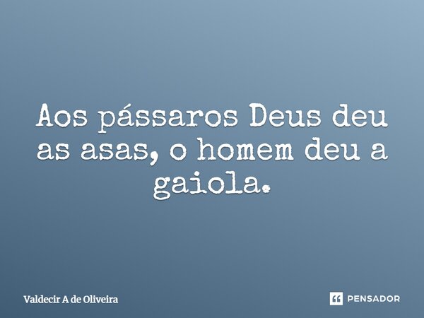 Aos pássaros ⁠Deus deu as asas, o homem deu a gaiola.... Frase de Valdecir A de Oliveira.