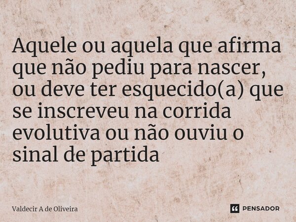 ⁠Aquele ou aquela que afirma que não pediu para nascer, ou deve ter esquecido(a) que se inscreveu na corrida evolutiva ou não ouviu o sinal de partida... Frase de Valdecir A de Oliveira.