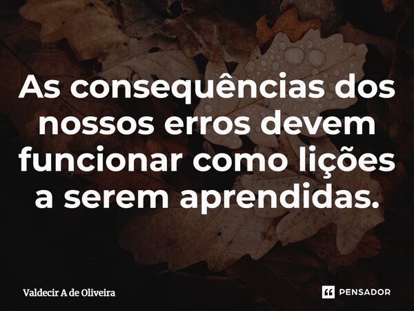 ⁠As consequências dos nossos erros devem funcionar como lições a serem aprendidas.... Frase de Valdecir A de Oliveira.