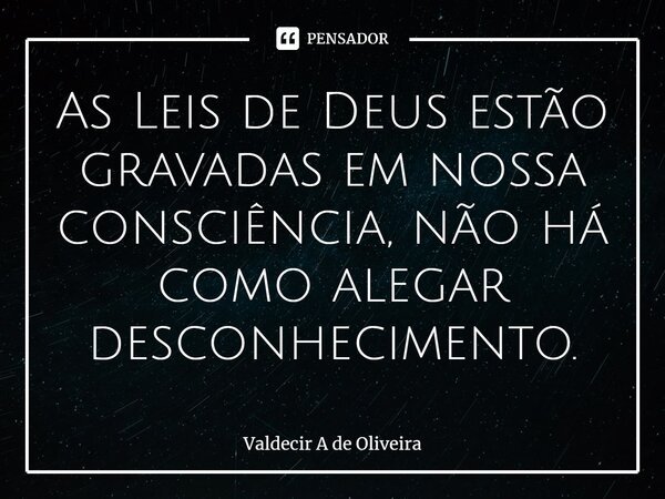 ⁠As Leis de Deus estão gravadas em nossa consciência, não há como alegar desconhecimento.... Frase de Valdecir A de Oliveira.