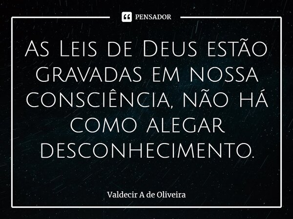 ⁠As Leis de Deus estão gravadas em nossa consciência, não há como alegar desconhecimento.... Frase de Valdecir A de Oliveira.