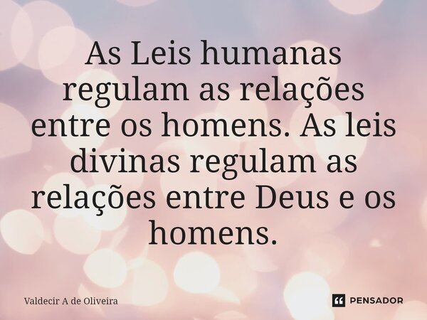 ⁠As Leis humanas regulam as relações entre os homens. As leis divinas regulam as relações entre Deus e os homens.... Frase de Valdecir A de Oliveira.