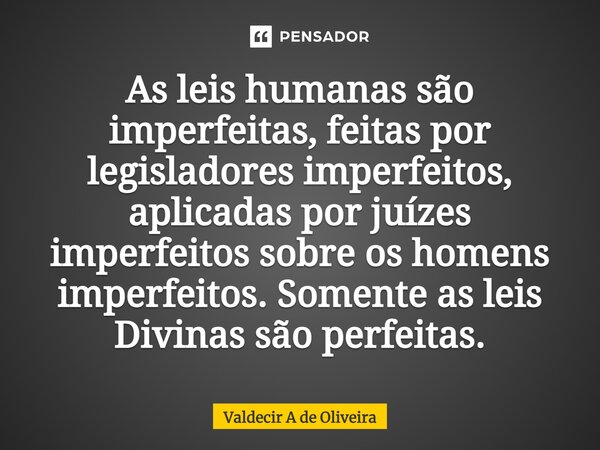 ⁠As leis humanas são imperfeitas, feitas por legisladores imperfeitos, aplicadas por juízes imperfeitos sobre os homens imperfeitos. Somente as leis Divinas são... Frase de Valdecir A de Oliveira.