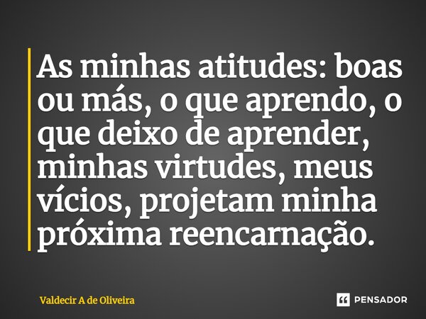 ⁠As minhas atitudes: boas ou más, o que aprendo, o que deixo de aprender, minhas virtudes, meus vícios, projetam minha próxima reencarnação.... Frase de Valdecir A de Oliveira.