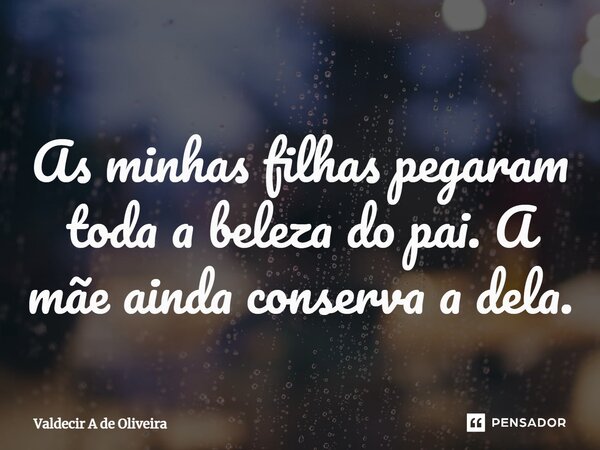 ⁠As minhas filhas pegaram toda a beleza do pai. A mãe ainda conserva a dela.... Frase de Valdecir A de Oliveira.