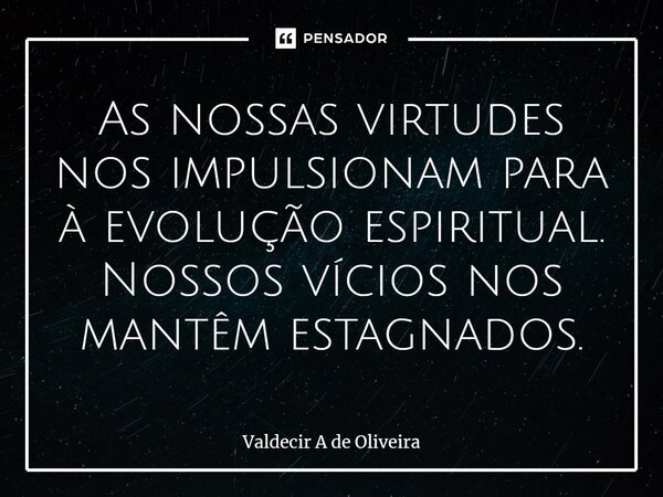 ⁠As nossas virtudes nos impulsionam para à evolução espiritual. Nossos vícios nos mantêm estagnados.... Frase de Valdecir A de Oliveira.