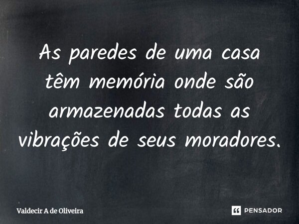 ⁠As paredes de uma casa têm memória onde são armazenadas todas as vibrações de seus moradores.... Frase de Valdecir A de Oliveira.