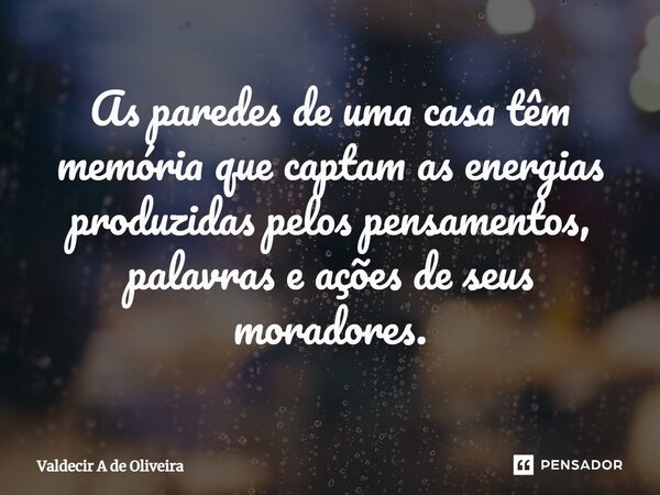 ⁠As paredes de uma casa têm memória que captam as energias produzidas pelos pensamentos, palavras e ações de seus moradores.... Frase de Valdecir A de Oliveira.